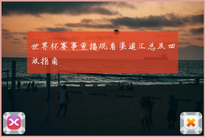 世界杯赛事重播观看渠道汇总及回放指南