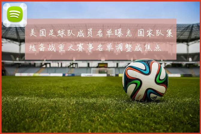 美国足球队成员名单曝光 国家队集结备战重大赛事名单调整成焦点