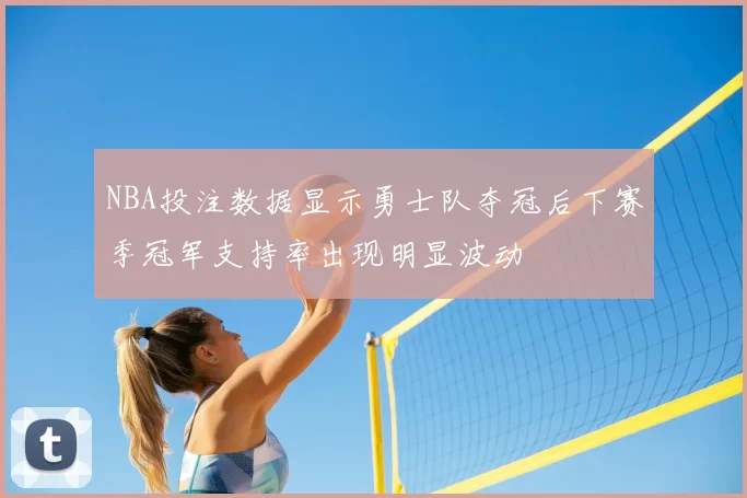 NBA投注数据显示勇士队夺冠后下赛季冠军支持率出现明显波动