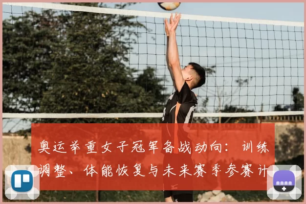 奥运举重女子冠军备战动向：训练调整、体能恢复与未来赛季参赛计划解读