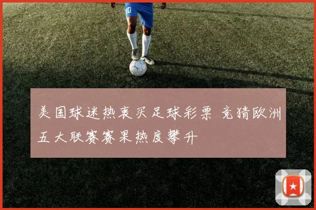 美国球迷热衷买足球彩票 竞猜欧洲五大联赛赛果热度攀升