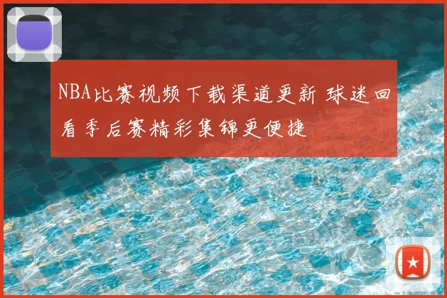 NBA比赛视频下载渠道更新 球迷回看季后赛精彩集锦更便捷