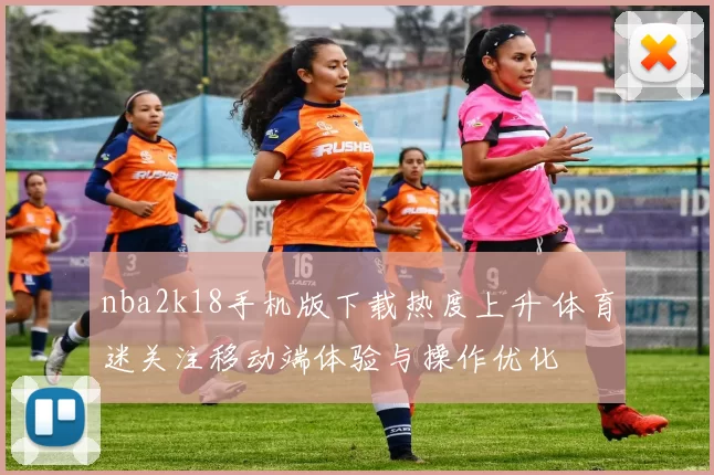 nba2k18手机版下载热度上升 体育迷关注移动端体验与操作优化