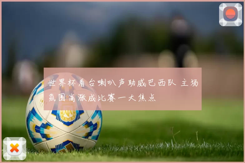 世界杯看台喇叭声助威巴西队 主场氛围高涨成比赛一大焦点