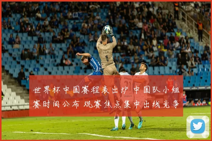 世界杯中国赛程表出炉 中国队小组赛时间公布 观赛焦点集中出线竞争