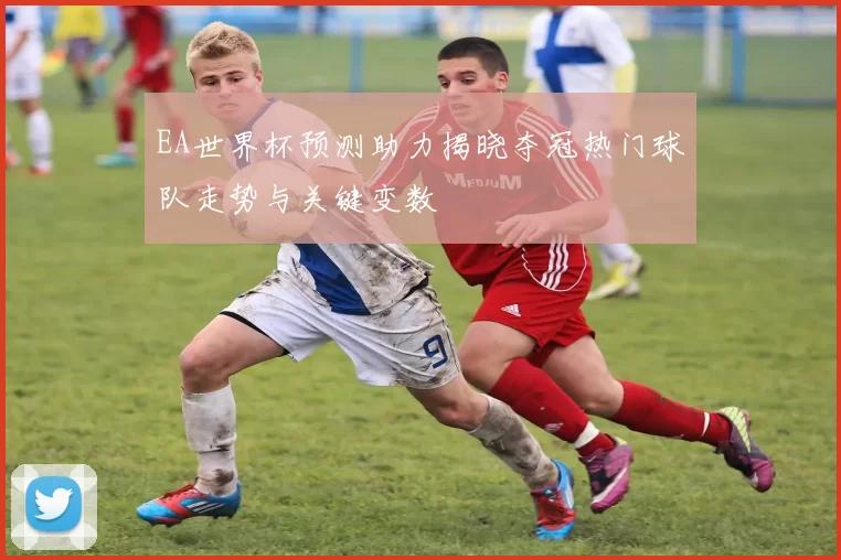 EA世界杯预测助力揭晓夺冠热门球队走势与关键变数