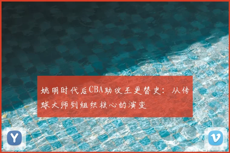 姚明时代后CBA助攻王更替史：从传球大师到组织核心的演变