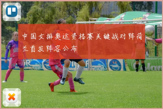 中国女排奥运资格赛关键战对阵荷兰首发阵容公布