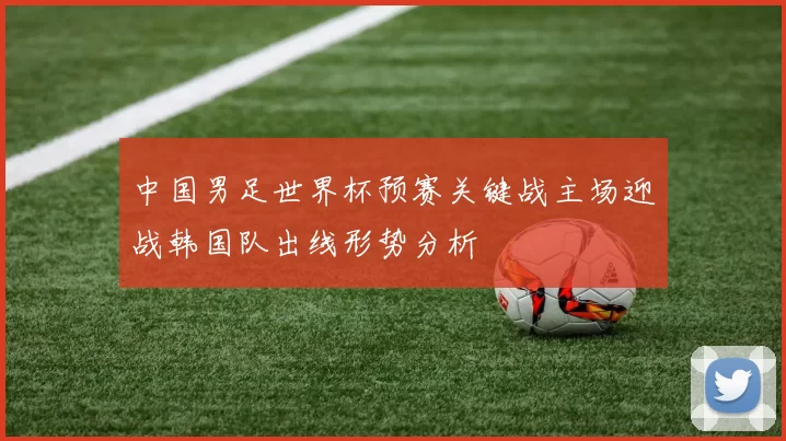 中国男足世界杯预赛关键战主场迎战韩国队出线形势分析