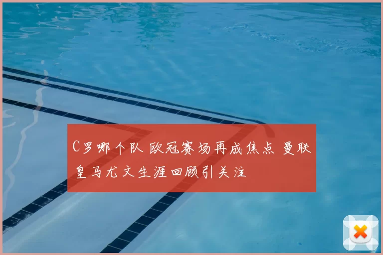 C罗哪个队 欧冠赛场再成焦点 曼联皇马尤文生涯回顾引关注