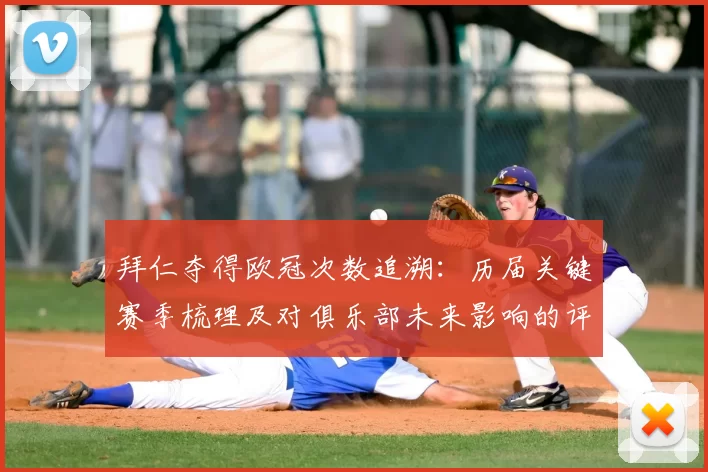 拜仁夺得欧冠次数追溯：历届关键赛季梳理及对俱乐部未来影响的评估