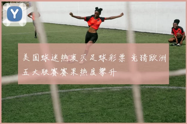 美国球迷热衷买足球彩票 竞猜欧洲五大联赛赛果热度攀升
