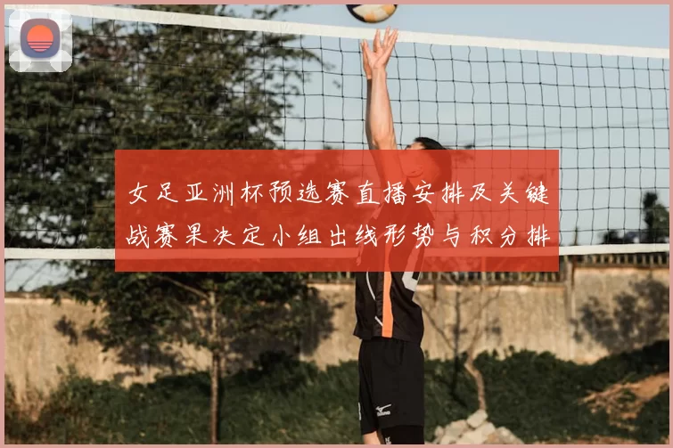 女足亚洲杯预选赛直播安排及关键战赛果决定小组出线形势与积分排名变化