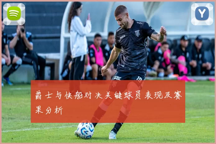 爵士与快船对决关键球员表现及赛果分析