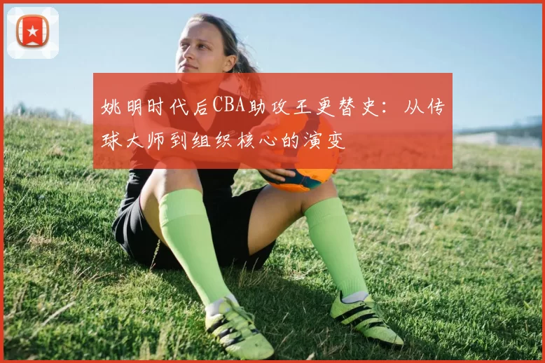 姚明时代后CBA助攻王更替史：从传球大师到组织核心的演变