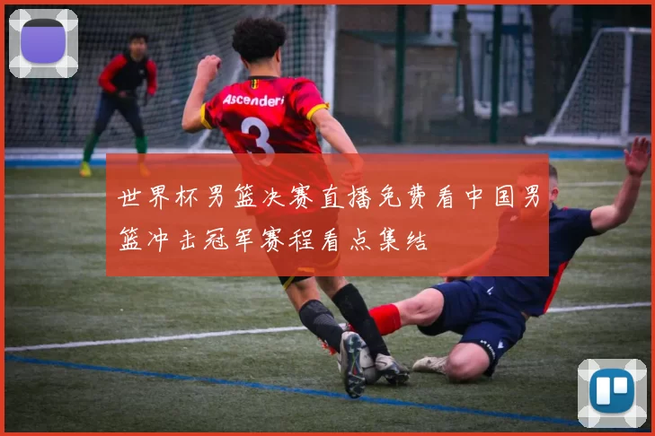 世界杯男篮决赛直播免费看中国男篮冲击冠军赛程看点集结