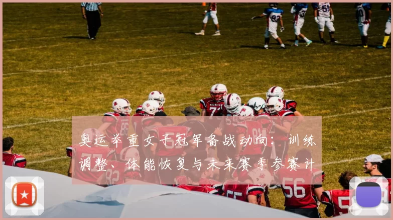 奥运举重女子冠军备战动向：训练调整、体能恢复与未来赛季参赛计划解读