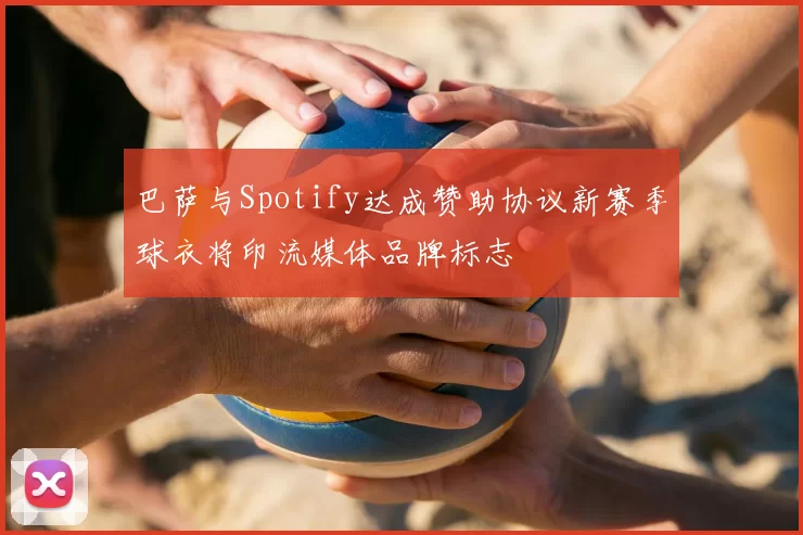 巴萨与Spotify达成赞助协议新赛季球衣将印流媒体品牌标志