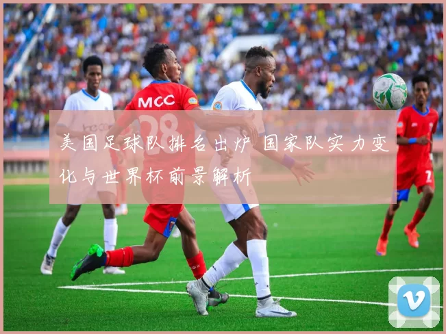 美国足球队排名出炉 国家队实力变化与世界杯前景解析
