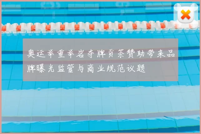 奥运举重举岩夺牌贡茶赞助带来品牌曝光监管与商业规范议题
