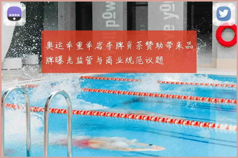 奥运举重举岩夺牌贡茶赞助带来品牌曝光监管与商业规范议题