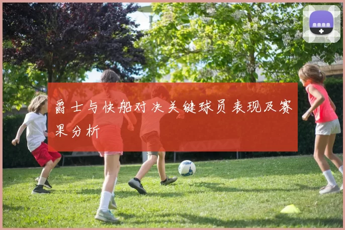 爵士与快船对决关键球员表现及赛果分析