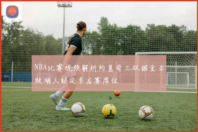 NBA比赛视频解析约基奇三双掘金击败湖人锁定季后赛席位