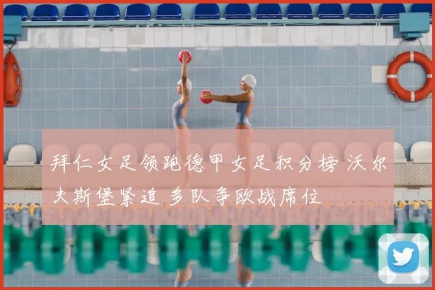 拜仁女足领跑德甲女足积分榜 沃尔夫斯堡紧追 多队争欧战席位