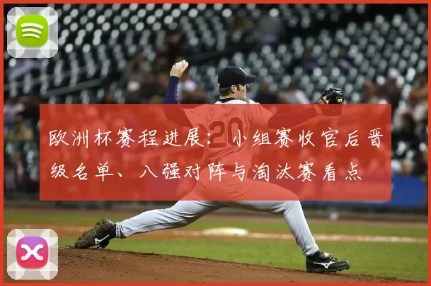 欧洲杯赛程进展：小组赛收官后晋级名单、八强对阵与淘汰赛看点