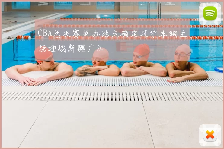 CBA总决赛举办地点确定辽宁本钢主场迎战新疆广汇
