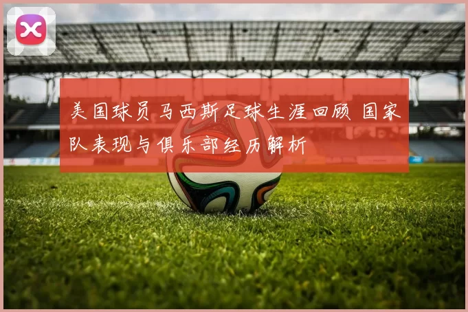 美国球员马西斯足球生涯回顾 国家队表现与俱乐部经历解析