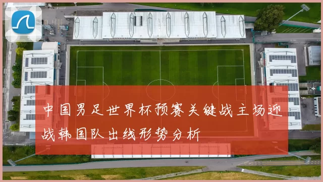中国男足世界杯预赛关键战主场迎战韩国队出线形势分析
