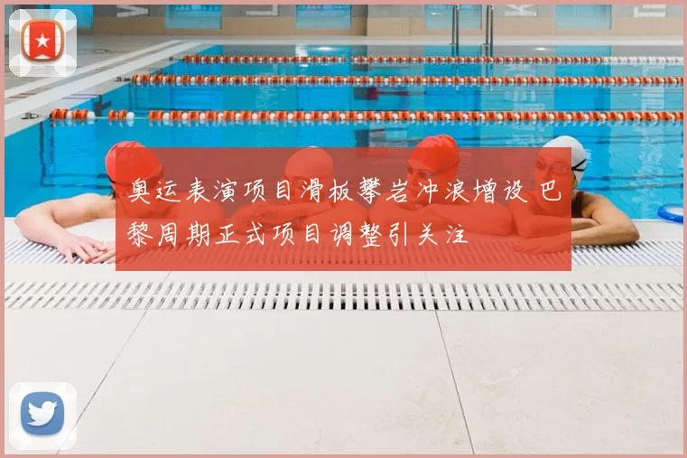 奥运表演项目滑板攀岩冲浪增设 巴黎周期正式项目调整引关注