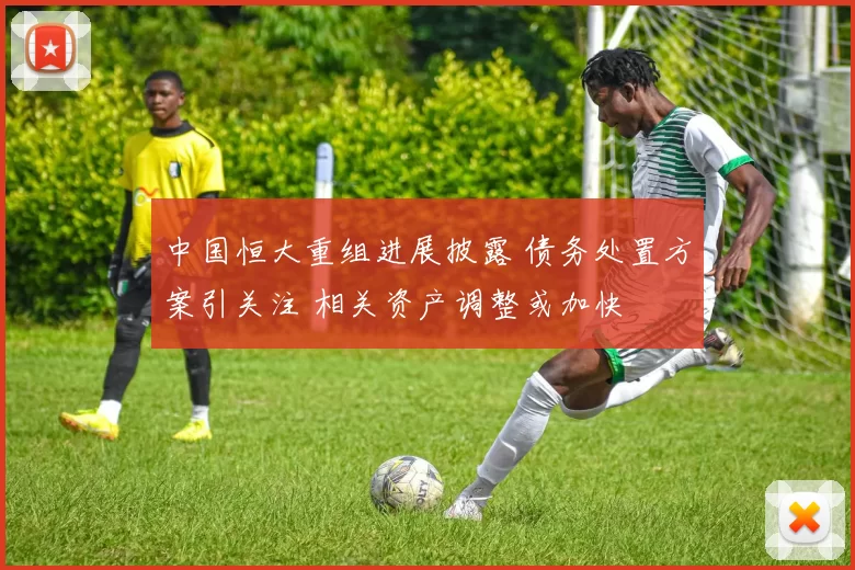 中国恒大重组进展披露 债务处置方案引关注 相关资产调整或加快