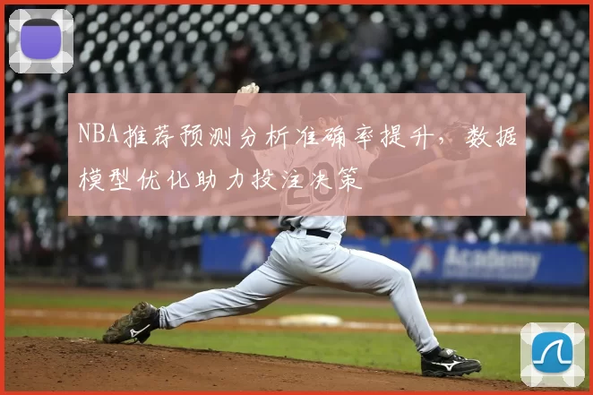 NBA推荐预测分析准确率提升，数据模型优化助力投注决策