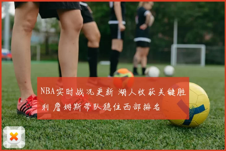 NBA实时战况更新 湖人收获关键胜利 詹姆斯带队稳住西部排名