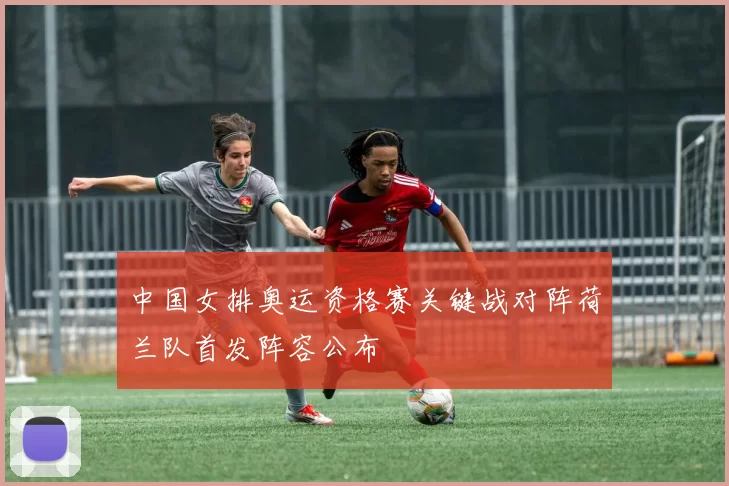 中国女排奥运资格赛关键战对阵荷兰队首发阵容公布