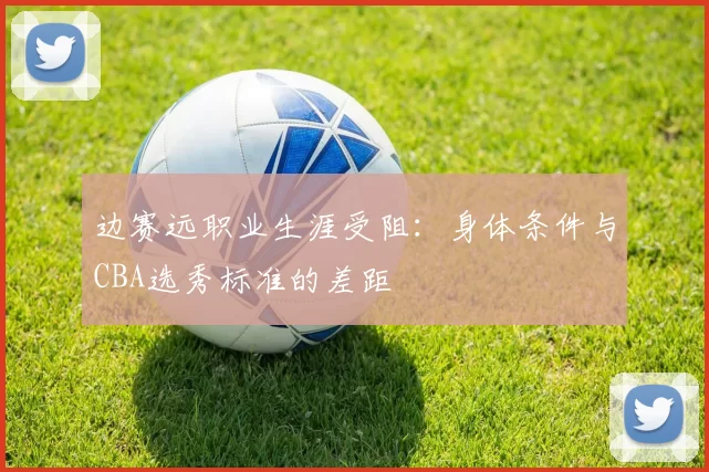 边赛远职业生涯受阻：身体条件与CBA选秀标准的差距