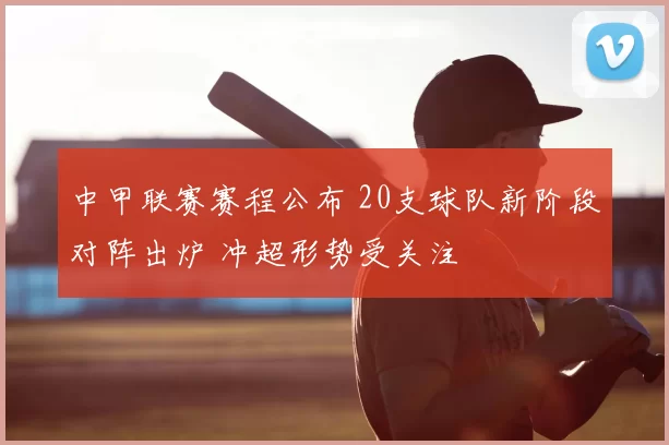 中甲联赛赛程公布 20支球队新阶段对阵出炉 冲超形势受关注