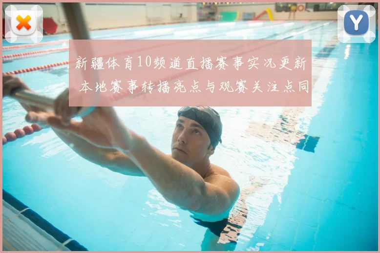 新疆体育10频道直播赛事实况更新 本地赛事转播亮点与观赛关注点同步呈现