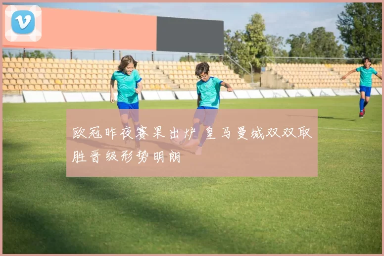 欧冠昨夜赛果出炉 皇马曼城双双取胜晋级形势明朗