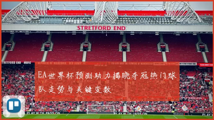 EA世界杯预测助力揭晓夺冠热门球队走势与关键变数