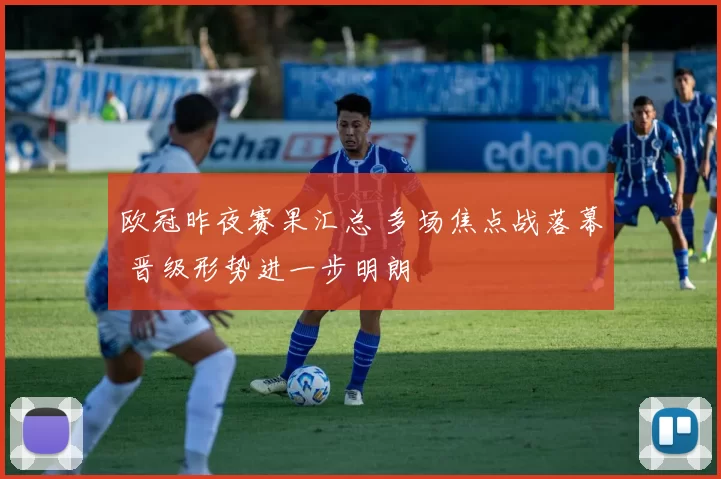 欧冠昨夜赛果汇总 多场焦点战落幕 晋级形势进一步明朗