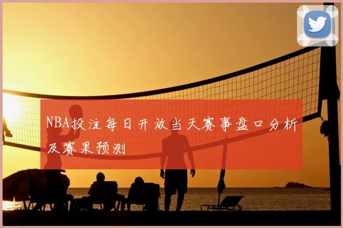 NBA投注每日开放当天赛事盘口分析及赛果预测