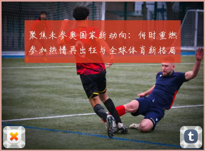 聚焦未参奥国家新动向：何时重燃参加热情再出征与全球体育新格局交织