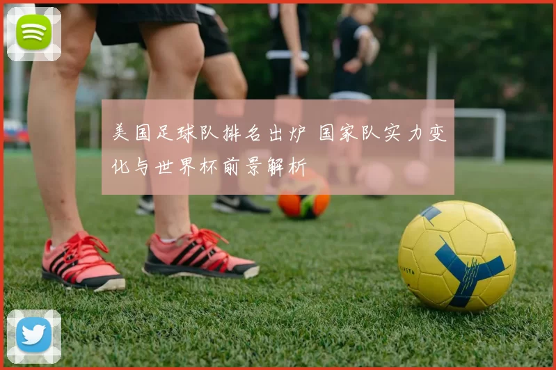 美国足球队排名出炉 国家队实力变化与世界杯前景解析