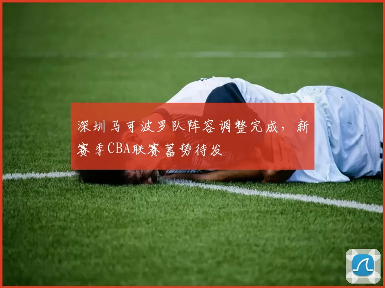 深圳马可波罗队阵容调整完成，新赛季CBA联赛蓄势待发