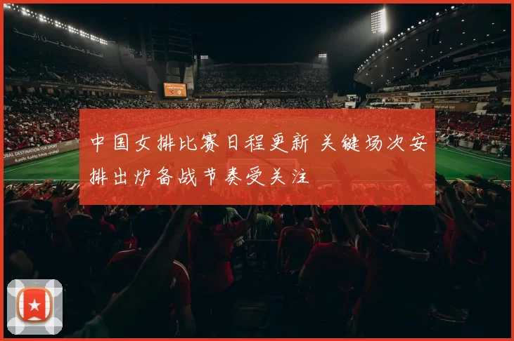 中国女排比赛日程更新 关键场次安排出炉备战节奏受关注