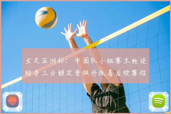 女足亚洲杯：中国队小组赛末轮逆转夺三分锁定晋级并改善后续赛程