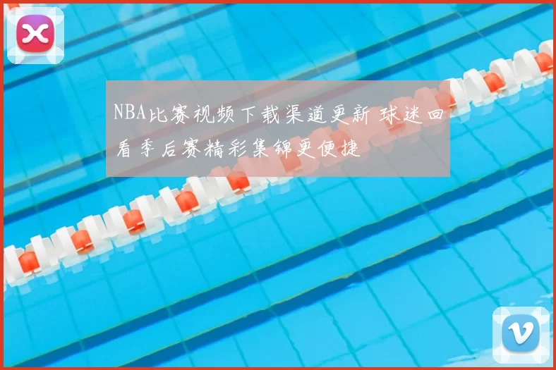 NBA比赛视频下载渠道更新 球迷回看季后赛精彩集锦更便捷